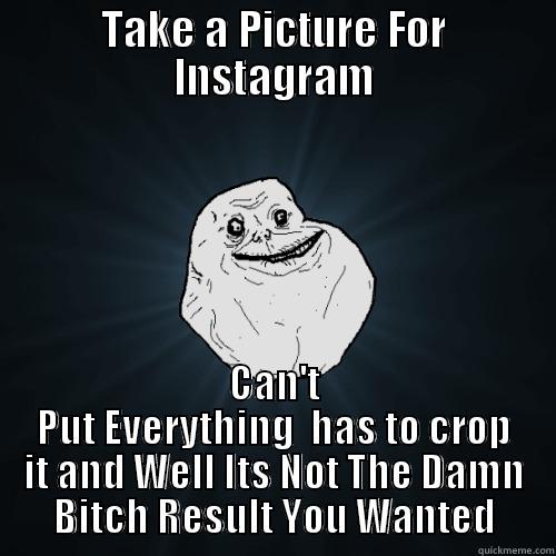 TAKE A PICTURE FOR INSTAGRAM CAN'T PUT EVERYTHING  HAS TO CROP IT AND WELL ITS NOT THE DAMN BITCH RESULT YOU WANTED Forever Alone