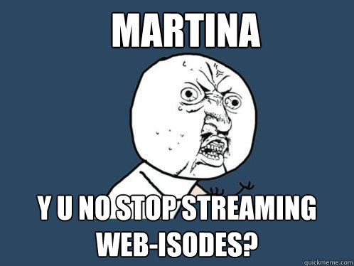 Martina y u no stop streaming web-isodes?  Y U No