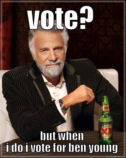 VOTE? BUT WHEN I DO I VOTE FOR BEN YOUNG The Most Interesting Man In The World
