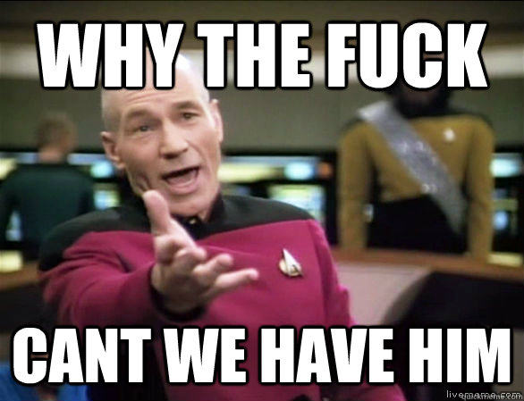 why the fuck cant we have him  Annoyed Picard HD
