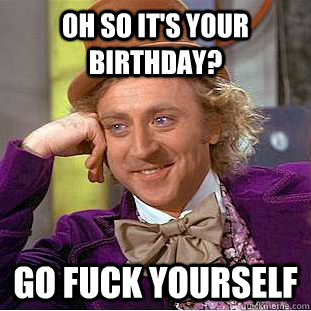 oh so it's your birthday? Go fuck yourself - oh so it's your birthday? Go fuck yourself  Creepy Wonka