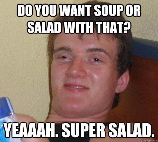 Do you want soup or salad with that? Yeaaah. Super Salad. - Do you want soup or salad with that? Yeaaah. Super Salad.  10 Guy