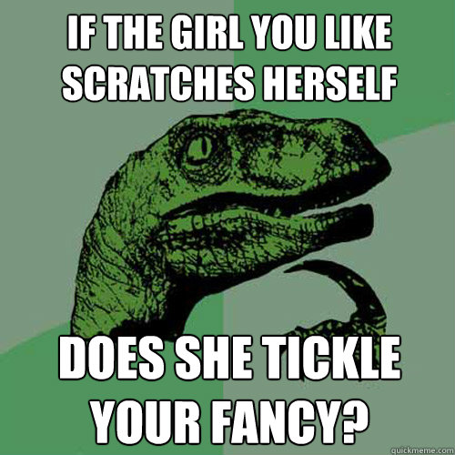 If the girl you like scratches herself Does she tickle your fancy? - If the girl you like scratches herself Does she tickle your fancy?  Philosoraptor