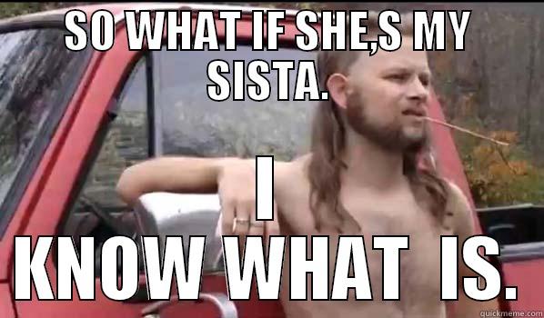 SO WHAT IF SHE,S MY SISTA. I KNOW WHAT  IS. Almost Politically Correct Redneck