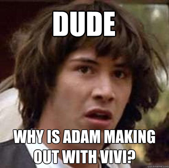 dude why is adam making out with vivi?  conspiracy keanu