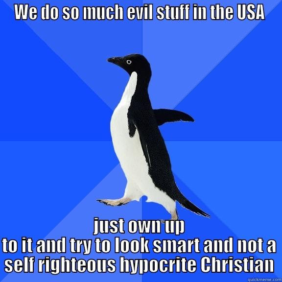 WE DO SO MUCH EVIL STUFF IN THE USA JUST OWN UP TO IT AND TRY TO LOOK SMART AND NOT A SELF RIGHTEOUS HYPOCRITE CHRISTIAN Socially Awkward Penguin