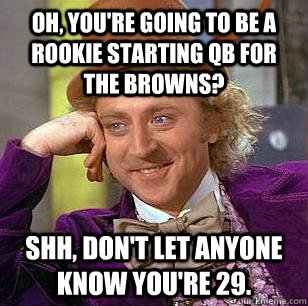 Oh, you're going to be a rookie starting QB for the Browns? Shh, don't let anyone know you're 29.   Condescending Wonka