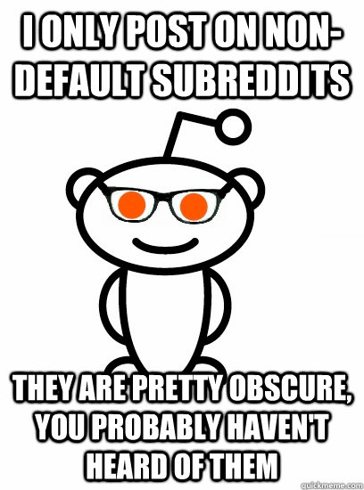 I only post on non-default subreddits they are pretty obscure, you probably haven't heard of them  Hipster reddit