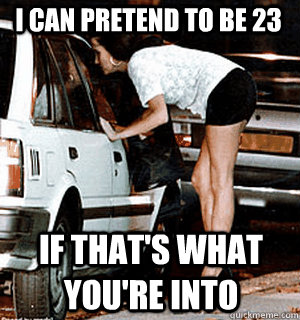 I can pretend to be 23 if that's what you're into  Karma Whore