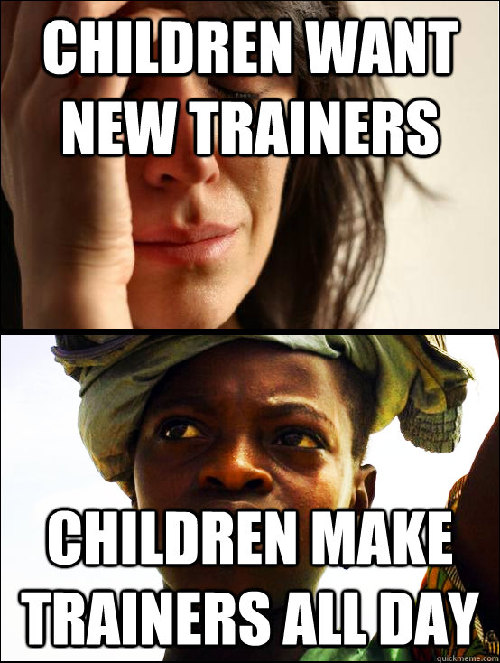 children want new trainers children make trainers all day - children want new trainers children make trainers all day  First vs Third World Problems