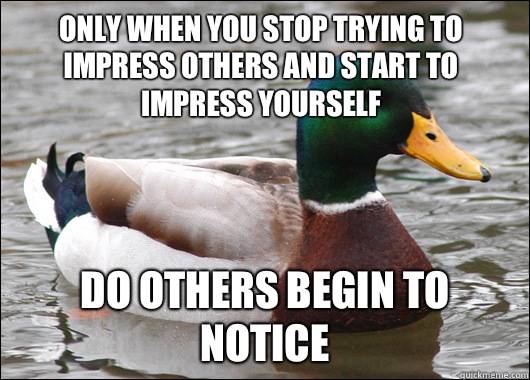 Only when you stop trying to impress others and start to impress yourself Do others begin to notice  Actual Advice Mallard