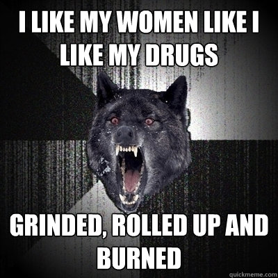 I like my women like i like my drugs Grinded, rolled up and burned - I like my women like i like my drugs Grinded, rolled up and burned  Bullets - Insanity wolf
