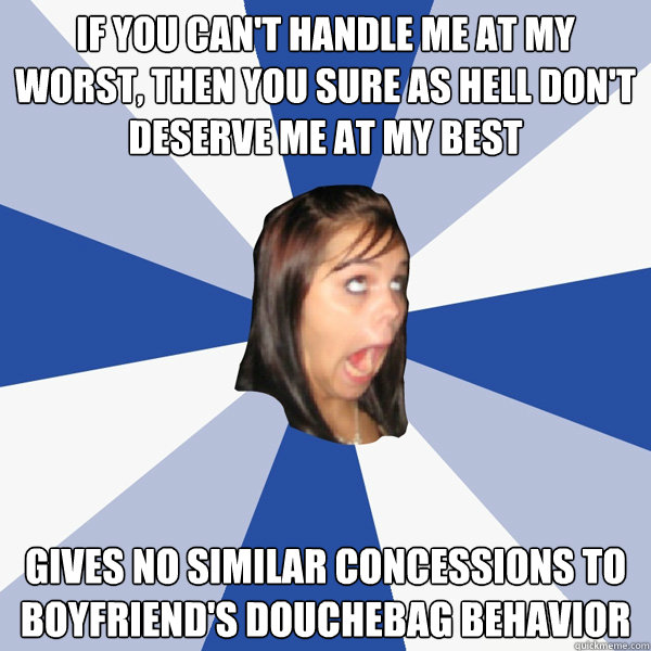 if you can't handle me at my worst, then you sure as hell don't deserve me at my best Gives no similar concessions to boyfriend's douchebag behavior - if you can't handle me at my worst, then you sure as hell don't deserve me at my best Gives no similar concessions to boyfriend's douchebag behavior  Annoying Facebook Girl