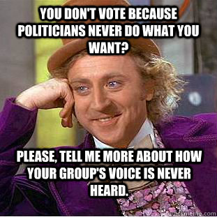 You don't vote because politicians never do what you want? Please, tell me more about how your group's voice is never heard.  Condescending Wonka