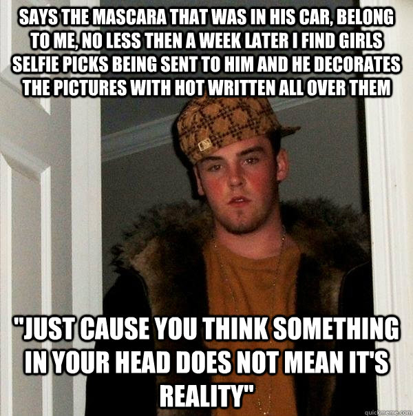Says the mascara that was in his car, belong to me, no less then a week later I find girls selfie picks being sent to him and he decorates the pictures with HOT written all over them 