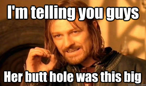 I'm telling you guys Her butt hole was this big  One Does Not Simply