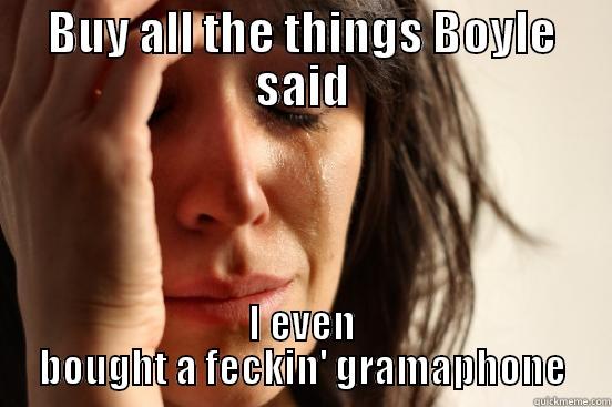 BUY ALL THE THINGS BOYLE SAID I EVEN BOUGHT A FECKIN' GRAMAPHONE First World Problems