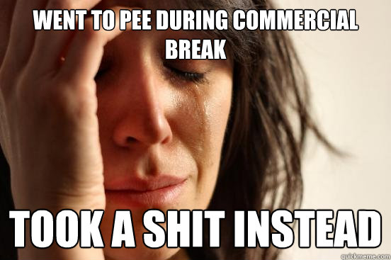 Went to pee during commercial break took a shit instead  First World Problems