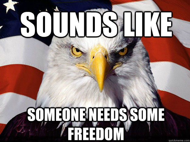 Sounds like someone needs some freedom  Patriotic Eagle