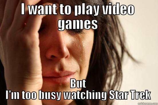 I WANT TO PLAY VIDEO GAMES BUT I'M TOO BUSY WATCHING STAR TREK First World Problems