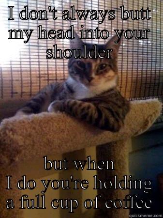 The most interesting cat in the world - I DON'T ALWAYS BUTT MY HEAD INTO YOUR SHOULDER BUT WHEN I DO YOU'RE HOLDING A FULL CUP OF COFFEE The Most Interesting Cat in the World