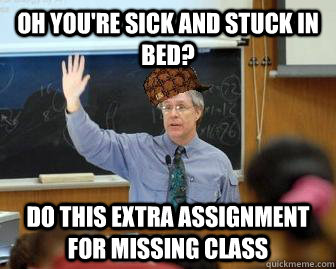 Oh you're sick and stuck in bed? do this extra assignment for missing class - Oh you're sick and stuck in bed? do this extra assignment for missing class  Scumbag Professor