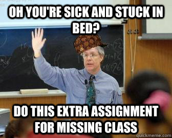 Oh you're sick and stuck in bed? do this extra assignment for missing class  Scumbag Professor