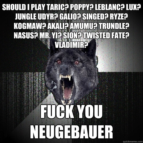 Should I play Taric? Poppy? Leblanc? Lux? jungle udyr? Galio? Singed? Ryze? Kogmaw? Akali? Amumu? Trundle? Nasus? Mr. Yi? Sion? Twisted Fate? Vladimir? FUCK YOU NEUGEBAUER
  Insanity Wolf