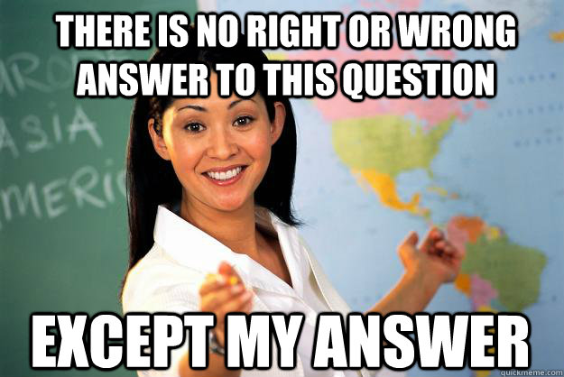 There is no right or wrong answer to this question except my answer - There is no right or wrong answer to this question except my answer  Unhelpful High School Teacher