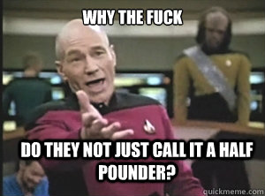 why the fuck do they not just call it a half pounder?  Annoyed Picard