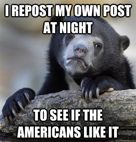 I repost my own post at night to see if the Americans like it  Confession Bear