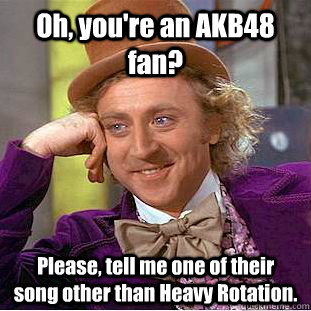Oh, you're an AKB48 fan? Please, tell me one of their  song other than Heavy Rotation.  Creepy Wonka