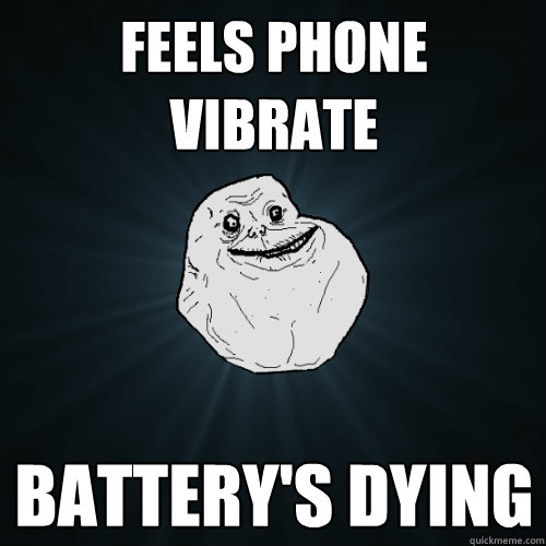 Feels phone vibrate battery's dying  Forever Alone