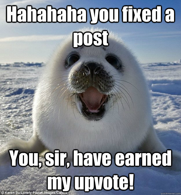 Hahahaha you fixed a post You, sir, have earned my upvote!  Easily Pleased Seal