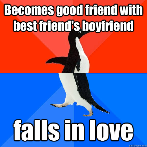 Becomes good friend with best friend's boyfriend  falls in love  Socially Awesome Awkward Penguin