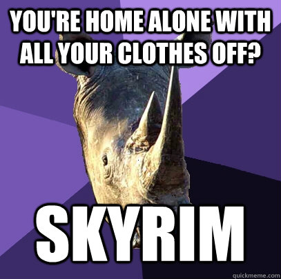 You're home alone with all your clothes off? Skyrim  Sexually Oblivious Rhino