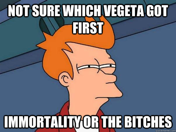 not sure which vegeta got first Immortality or the bitches  Futurama Fry