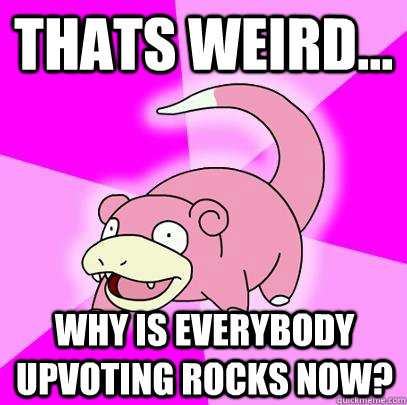 Thats weird... Why is everybody upvoting rocks now?  Slowpoke