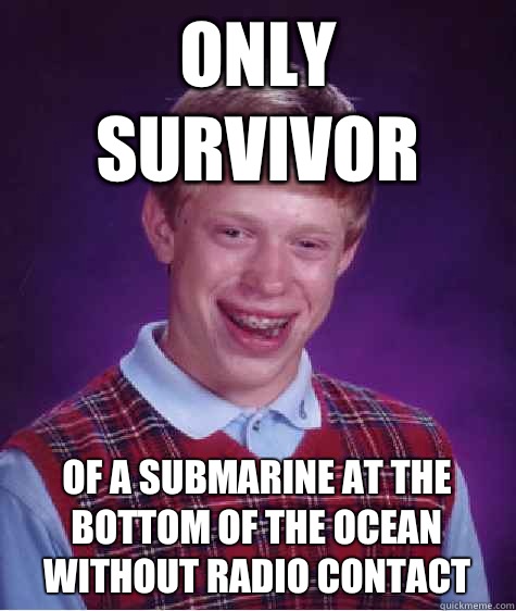 Only survivor Of a submarine at the bottom of the ocean without radio contact  Bad Luck Brian