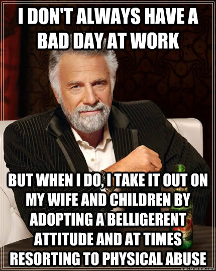 I don't always have a bad day at work but when I do, I take it out on my wife and children by adopting a belligerent attitude and at times resorting to physical abuse  The Most Interesting Man In The World