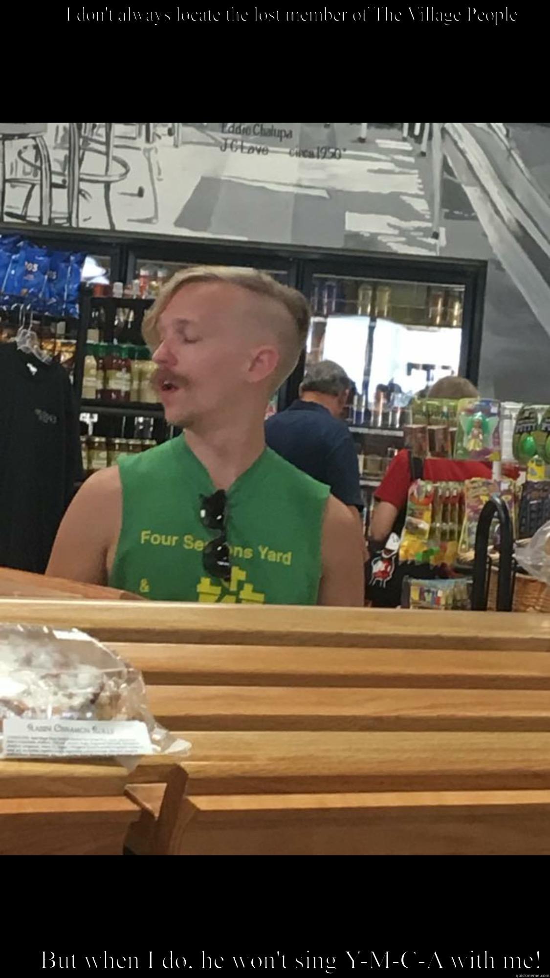         I DON'T ALWAYS LOCATE THE LOST MEMBER OF THE VILLAGE PEOPLE        BUT WHEN I DO, HE WON'T SING Y-M-C-A WITH ME! Misc