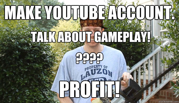 Make YouTube account.
 Profit! Talk about gameplay! ???? - Make YouTube account.
 Profit! Talk about gameplay! ????  Scumbag Commentator