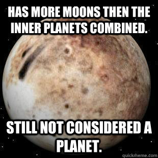 Has more Moons then the inner planets combined. Still not considered a planet. - Has more Moons then the inner planets combined. Still not considered a planet.  Bad Luck Pluto