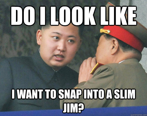 do i look like i want to snap into a slim jim?  Hungry Kim Jong Un
