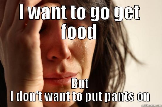 I WANT TO GO GET FOOD BUT I DON'T WANT TO PUT PANTS ON First World Problems