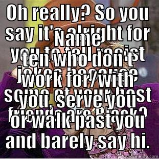 OH REALLY? SO YOU SAY IT'S ALRIGHT FOR YOU TO TELL RACIST JOKES BECAUSE SOME OF YOUR BEST FRIENDS ARE BLACK? NAME TEN WHO DON'T WORK FOR/WITH YOU, SERVE YOU OR WALK PAST YOU AND BARELY SAY HI. Condescending Wonka