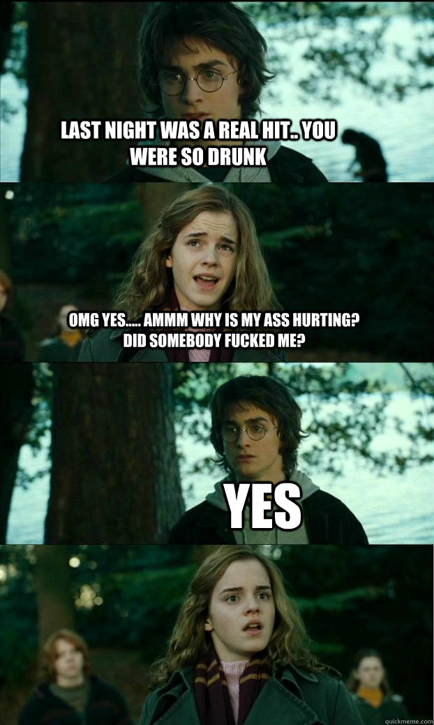 last night was a real hit.. you were so drunk omg yes..... ammm why is my ass hurting? did somebody fucked me? YES  Horny Harry