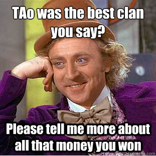 TAo was the best clan you say?
 Please tell me more about all that money you won - TAo was the best clan you say?
 Please tell me more about all that money you won  Condescending Wonka