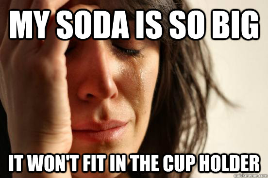 my soda is so big it won't fit in the cup holder  First World Problems