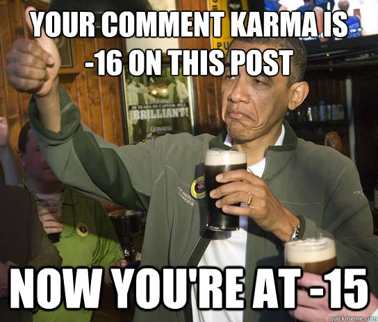 Your comment karma is 
-16 on this post now you're at -15  Upvoting Obama